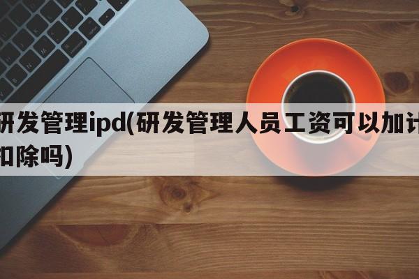 研发管理ipd(研发管理人员工资可以加计扣除吗)